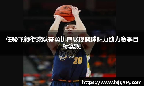任骏飞领衔球队奋勇拼搏展现篮球魅力助力赛季目标实现