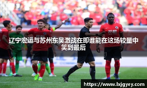 辽宁宏运与苏州东吴激战在即谁能在这场较量中笑到最后
