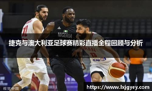 捷克与澳大利亚足球赛精彩直播全程回顾与分析